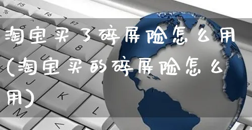 淘宝买了碎屏险怎么用(淘宝买的碎屏险怎么用)_https://www.czttao.com_开店技巧_第1张