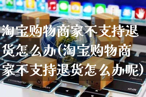 淘宝购物商家不支持退货怎么办(淘宝购物商家不支持退货怎么办呢)_https://www.czttao.com_闲鱼电商_第1张