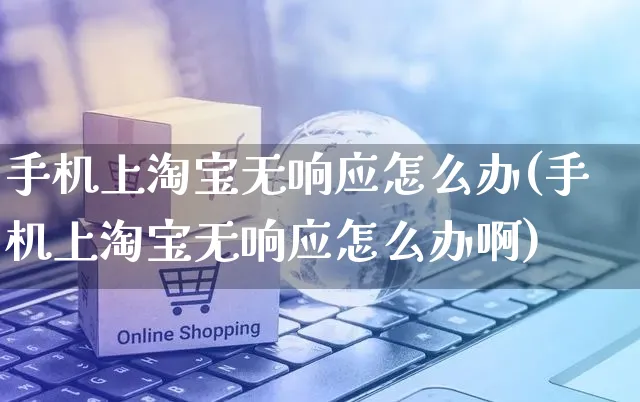 手机上淘宝无响应怎么办(手机上淘宝无响应怎么办啊)_https://www.czttao.com_亚马逊电商_第1张