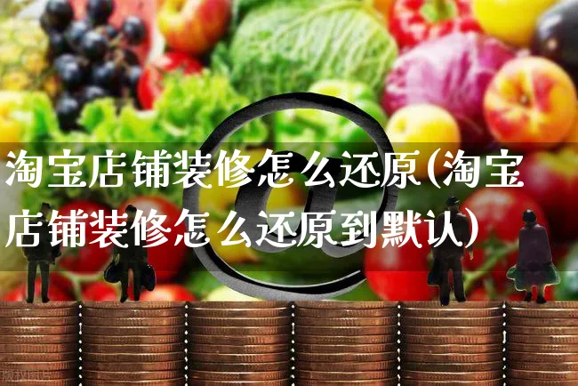 淘宝店铺装修怎么还原(淘宝店铺装修怎么还原到默认)_https://www.czttao.com_店铺装修_第1张