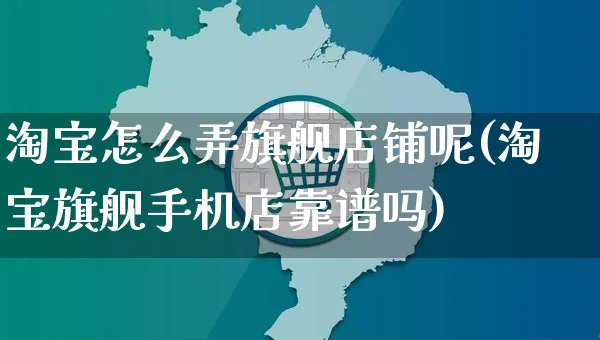 淘宝怎么弄旗舰店铺呢(淘宝旗舰手机店靠谱吗)_https://www.czttao.com_淘宝电商_第1张