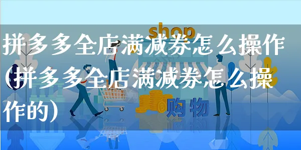 拼多多全店满减券怎么操作(拼多多全店满减券怎么操作的)_https://www.czttao.com_拼多多电商_第1张