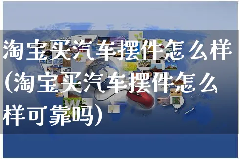 淘宝买汽车摆件怎么样(淘宝买汽车摆件怎么样可靠吗)_https://www.czttao.com_小红书_第1张