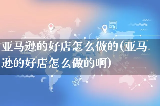 亚马逊的好店怎么做的(亚马逊的好店怎么做的啊)_https://www.czttao.com_亚马逊电商_第1张