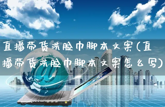 直播带货洗脸巾脚本文案(直播带货洗脸巾脚本文案怎么写)_https://www.czttao.com_视频/直播带货_第1张