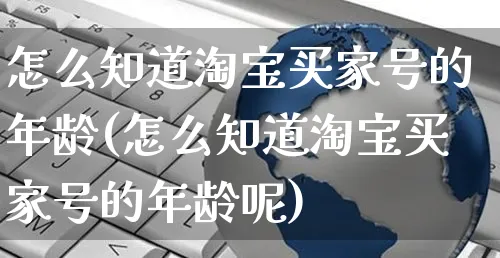 怎么知道淘宝买家号的年龄(怎么知道淘宝买家号的年龄呢)_https://www.czttao.com_闲鱼电商_第1张