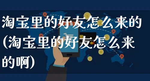 淘宝里的好友怎么来的(淘宝里的好友怎么来的啊)_https://www.czttao.com_亚马逊电商_第1张