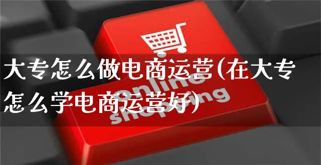 大专怎么做电商运营(在大专怎么学电商运营好)_https://www.czttao.com_电商资讯_第1张