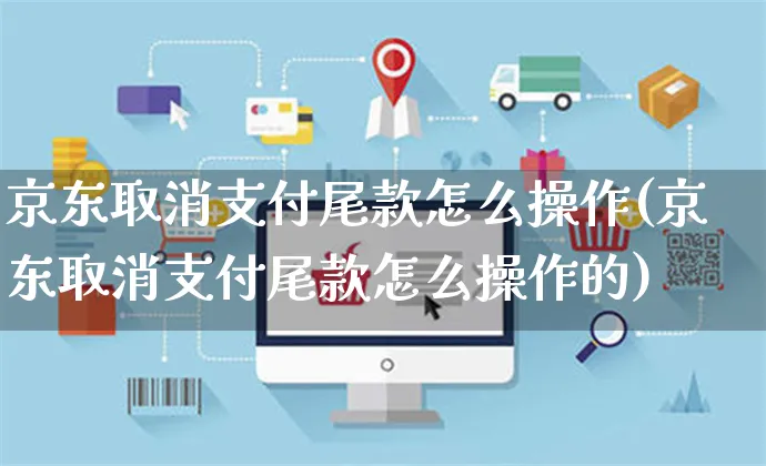 京东取消支付尾款怎么操作(京东取消支付尾款怎么操作的)_https://www.czttao.com_京东电商_第1张