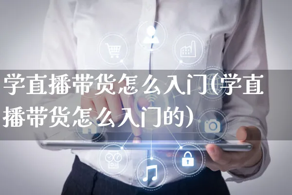 学直播带货怎么入门(学直播带货怎么入门的)_https://www.czttao.com_视频/直播带货_第1张