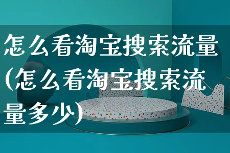 怎么看淘宝搜索流量(怎么看淘宝搜索流量多少)_https://www.czttao.com_视频/直播带货_第1张