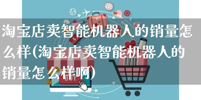 淘宝店卖智能机器人的销量怎么样(淘宝店卖智能机器人的销量怎么样啊)_https://www.czttao.com_视频/直播带货_第1张