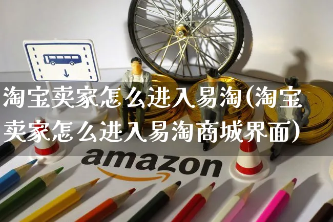 淘宝卖家怎么进入易淘(淘宝卖家怎么进入易淘商城界面)_https://www.czttao.com_抖音小店_第1张