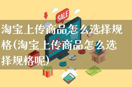 淘宝上传商品怎么选择规格(淘宝上传商品怎么选择规格呢)_https://www.czttao.com_视频/直播带货_第1张