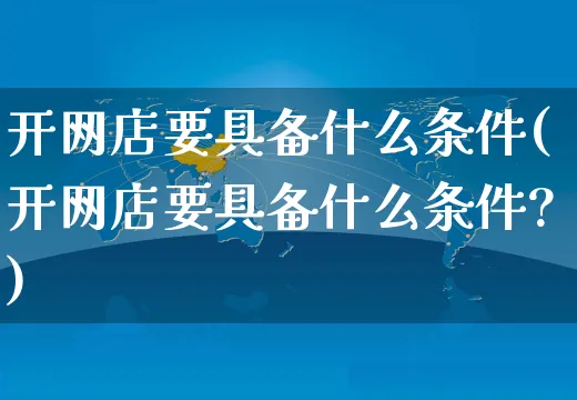 开网店要具备什么条件(开网店要具备什么条件?)_https://www.czttao.com_开店技巧_第1张