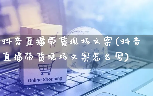 抖音直播带货现场文案(抖音直播带货现场文案怎么写)_https://www.czttao.com_视频/直播带货_第1张