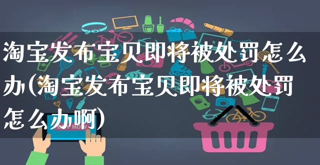 淘宝发布宝贝即将被处罚怎么办(淘宝发布宝贝即将被处罚怎么办啊)_https://www.czttao.com_抖音小店_第1张