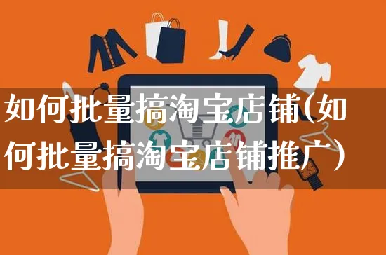 如何批量搞淘宝店铺(如何批量搞淘宝店铺推广)_https://www.czttao.com_淘宝电商_第1张