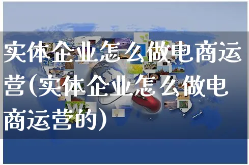 实体企业怎么做电商运营(实体企业怎么做电商运营的)_https://www.czttao.com_电商运营_第1张