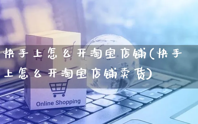 快手上怎么开淘宝店铺(快手上怎么开淘宝店铺卖货)_https://www.czttao.com_店铺装修_第1张