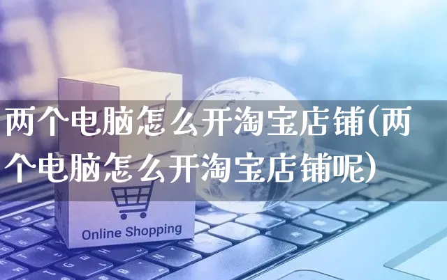 两个电脑怎么开淘宝店铺(两个电脑怎么开淘宝店铺呢)_https://www.czttao.com_淘宝电商_第1张