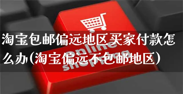 淘宝包邮偏远地区买家付款怎么办(淘宝偏远不包邮地区)_https://www.czttao.com_亚马逊电商_第1张