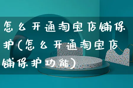 怎么开通淘宝店铺保护(怎么开通淘宝店铺保护功能)_https://www.czttao.com_淘宝电商_第1张