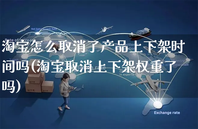 淘宝怎么取消了产品上下架时间吗(淘宝取消上下架权重了吗)_https://www.czttao.com_开店技巧_第1张