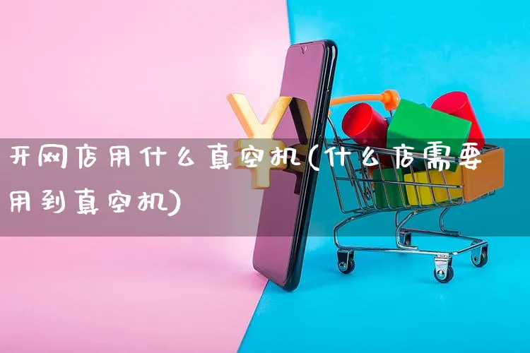 开网店用什么真空机(什么店需要用到真空机)_https://www.czttao.com_开店技巧_第1张