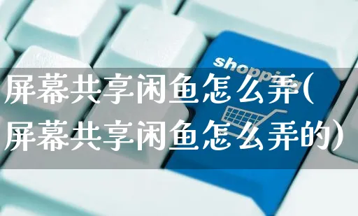 屏幕共享闲鱼怎么弄(屏幕共享闲鱼怎么弄的)_https://www.czttao.com_闲鱼电商_第1张