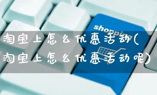 淘宝上怎么优惠活动(淘宝上怎么优惠活动呢)_https://www.czttao.com_电商资讯_第1张