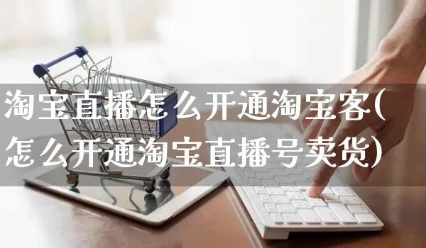 淘宝直播怎么开通淘宝客(怎么开通淘宝直播号卖货)_https://www.czttao.com_店铺装修_第1张