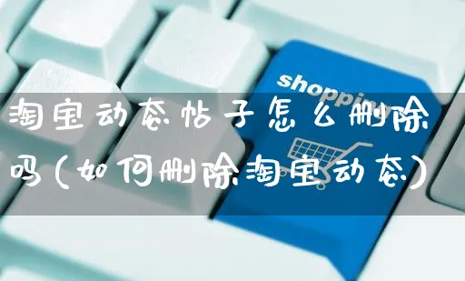 淘宝动态帖子怎么删除吗(如何删除淘宝动态)_https://www.czttao.com_电商运营_第1张