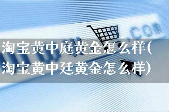 淘宝黄中庭黄金怎么样(淘宝黄中廷黄金怎么样)_https://www.czttao.com_视频/直播带货_第1张