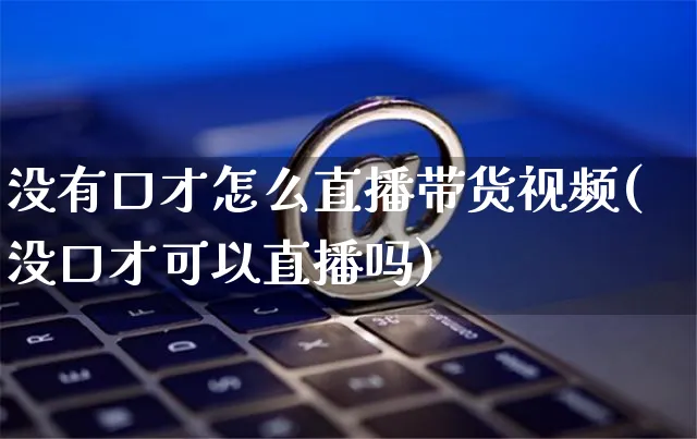 没有口才怎么直播带货视频(没口才可以直播吗)_https://www.czttao.com_视频/直播带货_第1张