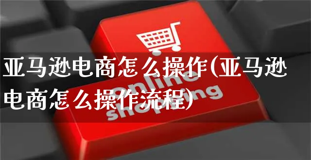 亚马逊电商怎么操作(亚马逊电商怎么操作流程)_https://www.czttao.com_亚马逊电商_第1张