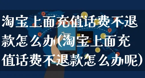 淘宝上面充值话费不退款怎么办(淘宝上面充值话费不退款怎么办呢)_https://www.czttao.com_视频/直播带货_第1张