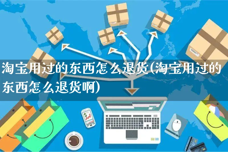 淘宝用过的东西怎么退货(淘宝用过的东西怎么退货啊)_https://www.czttao.com_店铺规则_第1张