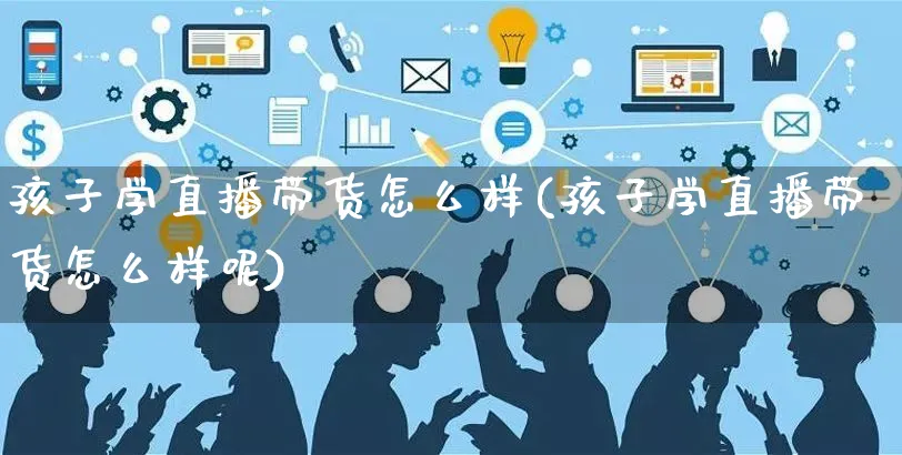 孩子学直播带货怎么样(孩子学直播带货怎么样呢)_https://www.czttao.com_视频/直播带货_第1张