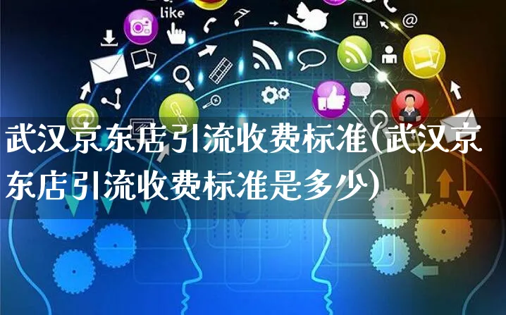 武汉京东店引流收费标准(武汉京东店引流收费标准是多少)_https://www.czttao.com_京东电商_第1张