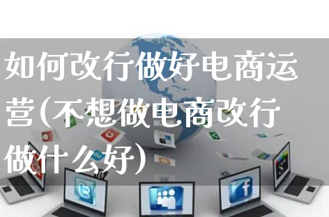 如何改行做好电商运营(不想做电商改行做什么好)_https://www.czttao.com_电商运营_第1张