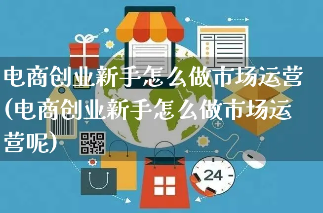 电商创业新手怎么做市场运营(电商创业新手怎么做市场运营呢)_https://www.czttao.com_电商资讯_第1张