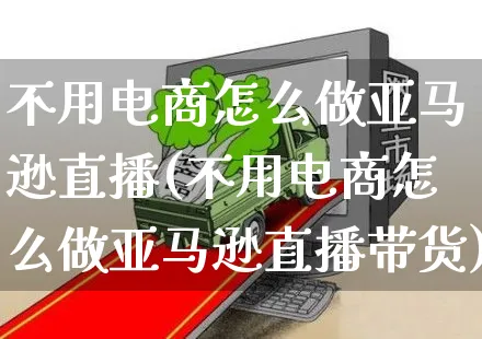 不用电商怎么做亚马逊直播(不用电商怎么做亚马逊直播带货)_https://www.czttao.com_亚马逊电商_第1张