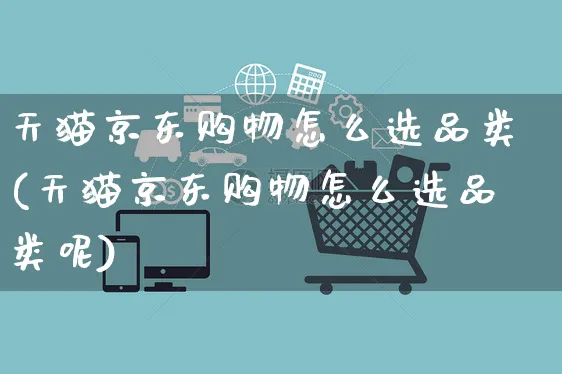 天猫京东购物怎么选品类(天猫京东购物怎么选品类呢)_https://www.czttao.com_京东电商_第1张