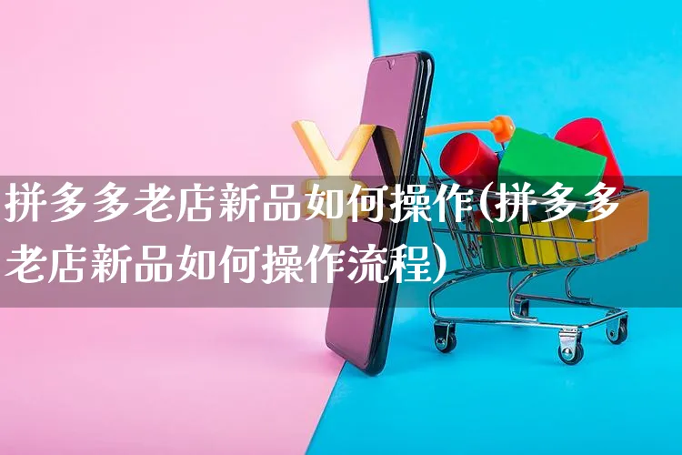 拼多多老店新品如何操作(拼多多老店新品如何操作流程)_https://www.czttao.com_淘宝电商_第1张