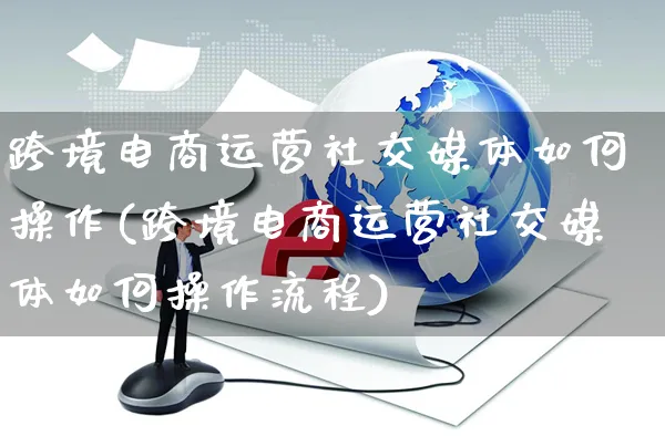 跨境电商运营社交媒体如何操作(跨境电商运营社交媒体如何操作流程)_https://www.czttao.com_电商运营_第1张