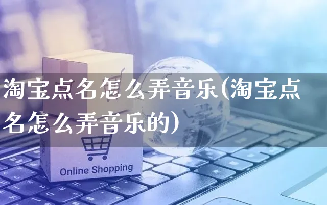 淘宝点名怎么弄音乐(淘宝点名怎么弄音乐的)_https://www.czttao.com_淘宝电商_第1张