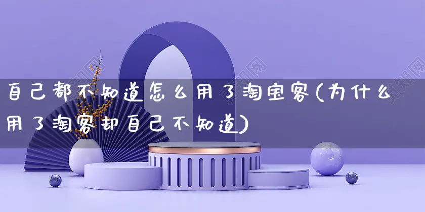 自己都不知道怎么用了淘宝客(为什么用了淘客却自己不知道)_https://www.czttao.com_店铺规则_第1张