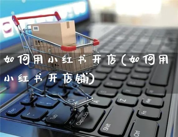 如何用小红书开店(如何用小红书开店铺)_https://www.czttao.com_小红书_第1张