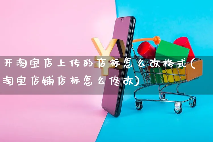 开淘宝店上传的店标怎么改格式(淘宝店铺店标怎么修改)_https://www.czttao.com_店铺装修_第1张